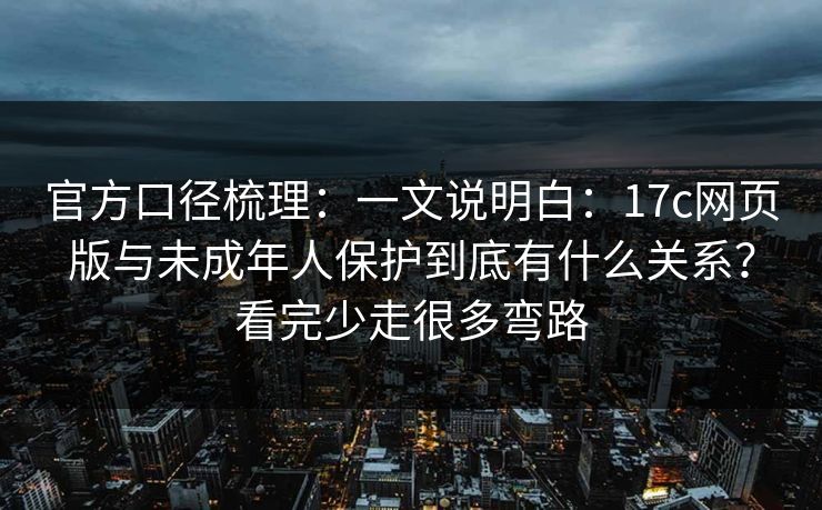 官方口径梳理:一文说明白:17c网页版与未成年人保护到底有什么关系?看完少走很多弯路 官方口径梳理:一文说明白:17c网页版与未成年人保护到底有什么关系?看完少走很多弯路