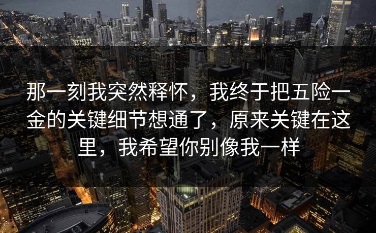 那一刻我突然释怀，我终于把五险一金的关键细节想通了，原来关键在这里，我希望你别像我一样