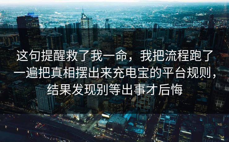 这句提醒救了我一命,我把流程跑了一遍把真相摆出来充电宝的平台规则,结果发现别等出事才后悔 这句提醒救了我一命,我把流程跑了一遍把真相摆出来充电宝的平台规则,结果发现别等出事才后悔