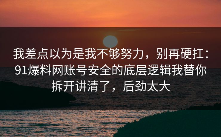 我差点以为是我不够努力,别再硬扛:91爆料网账号安全的底层逻辑我替你拆开讲清了,后劲太大 我差点以为是我不够努力,别再硬扛:91爆料网账号安全的底层逻辑我替你拆开讲清了,后劲太大