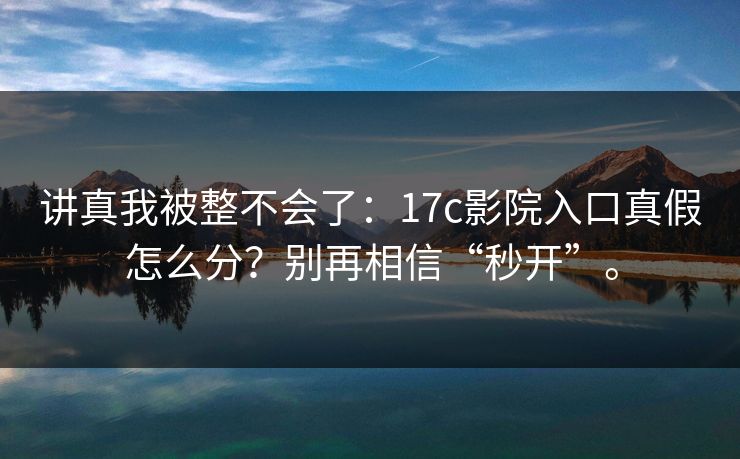讲真我被整不会了:17c影院入口真假怎么分?别再相信“秒开”。 讲真我被整不会了:17c影院入口真假怎么分?别再相信“秒开”。