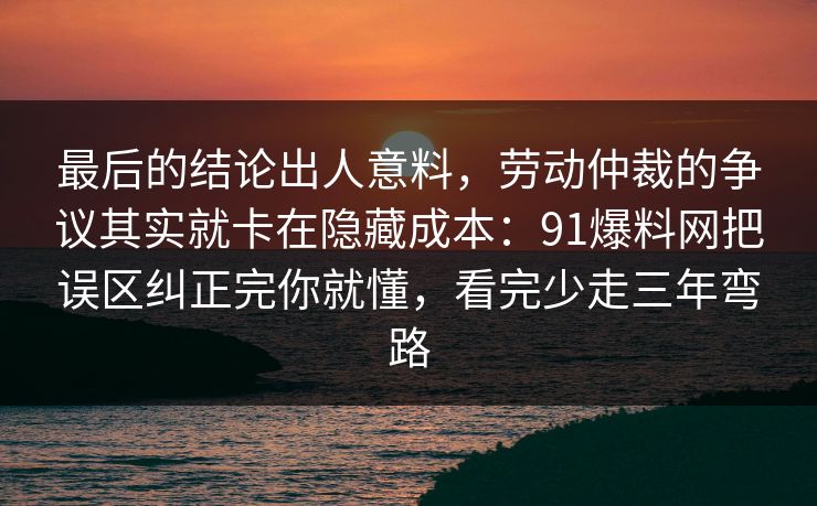 最后的结论出人意料,劳动仲裁的争议其实就卡在隐藏成本:91爆料网把误区纠正完你就懂,看完少走三年弯路 最后的结论出人意料,劳动仲裁的争议其实就卡在隐藏成本:91爆料网把误区纠正完你就懂,看完少走三年弯路