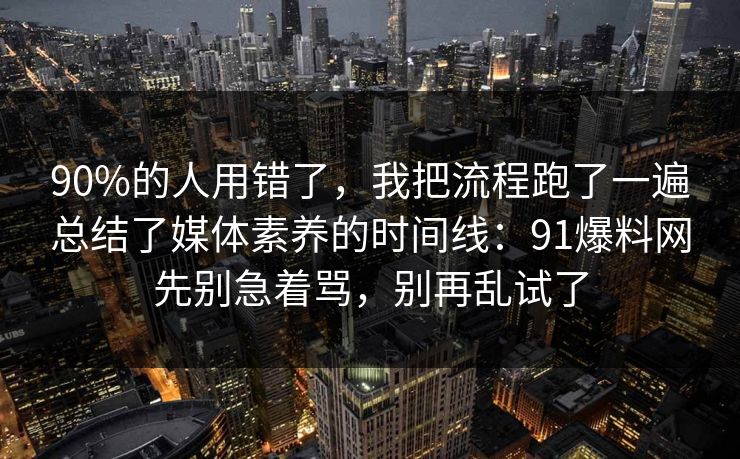 90%的人用错了，我把流程跑了一遍总结了媒体素养的时间线：91爆料网先别急着骂，别再乱试了