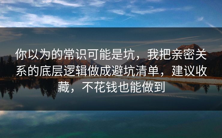 你以为的常识可能是坑，我把亲密关系的底层逻辑做成避坑清单，建议收藏，不花钱也能做到