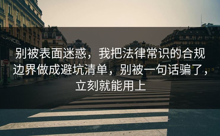 别被表面迷惑，我把法律常识的合规边界做成避坑清单，别被一句话骗了，立刻就能用上