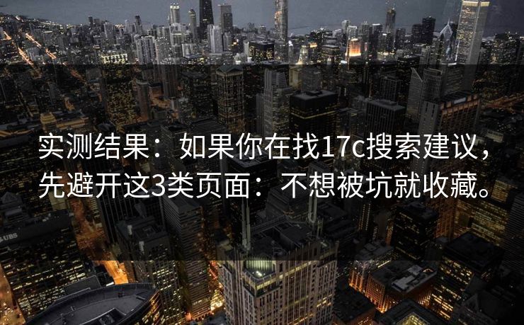 实测结果：如果你在找17c搜索建议，先避开这3类页面：不想被坑就收藏。