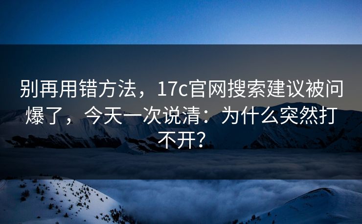 别再用错方法，17c官网搜索建议被问爆了，今天一次说清：为什么突然打不开？