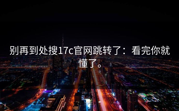 别再到处搜17c官网跳转了:看完你就懂了。 别再到处搜17c官网跳转了:看完你就懂了。