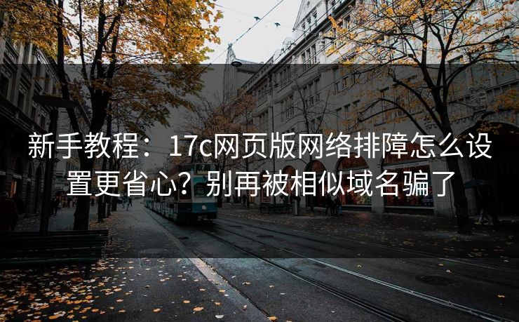 新手教程：17c网页版网络排障怎么设置更省心？别再被相似域名骗了