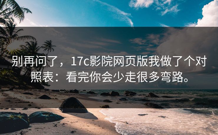别再问了，17c影院网页版我做了个对照表：看完你会少走很多弯路。