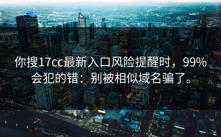 你搜17cc最新入口风险提醒时，99%会犯的错：别被相似域名骗了。