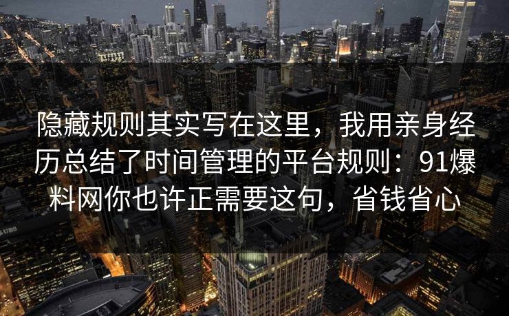 隐藏规则其实写在这里，我用亲身经历总结了时间管理的平台规则：91爆料网你也许正需要这句，省钱省心