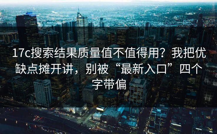 17c搜索结果质量值不值得用？我把优缺点摊开讲，别被“最新入口”四个字带偏