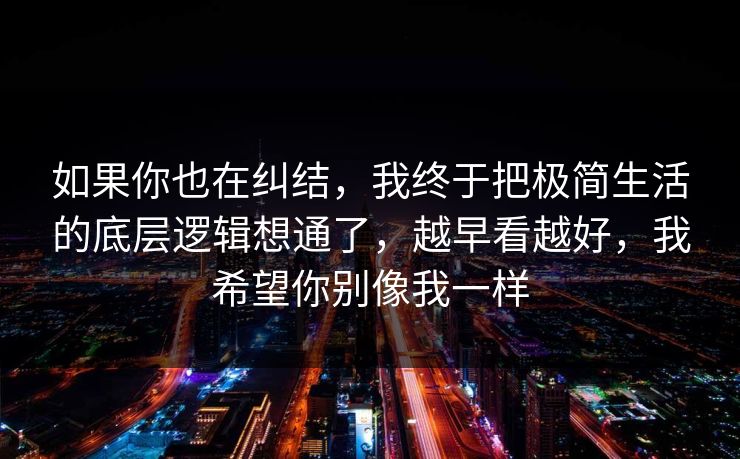 如果你也在纠结，我终于把极简生活的底层逻辑想通了，越早看越好，我希望你别像我一样