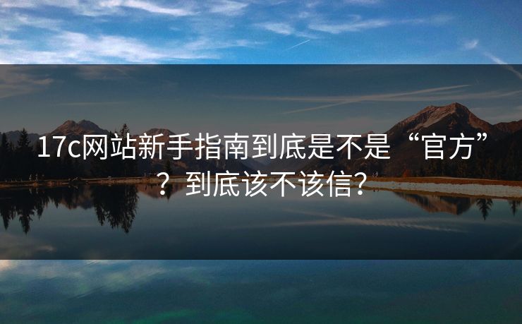 17c网站新手指南到底是不是“官方”？到底该不该信？