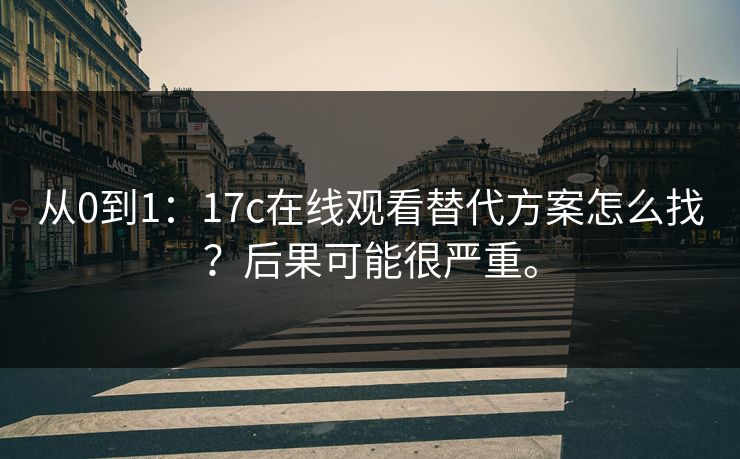 从0到1：17c在线观看替代方案怎么找？后果可能很严重。