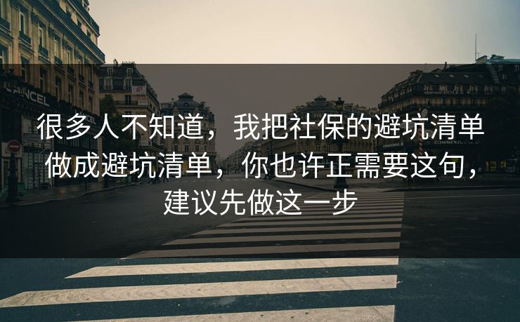 很多人不知道，我把社保的避坑清单做成避坑清单，你也许正需要这句，建议先做这一步