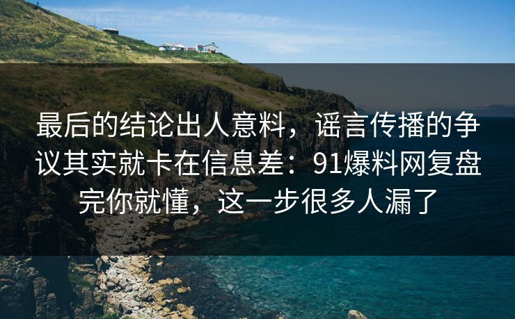 最后的结论出人意料，谣言传播的争议其实就卡在信息差：91爆料网复盘完你就懂，这一步很多人漏了