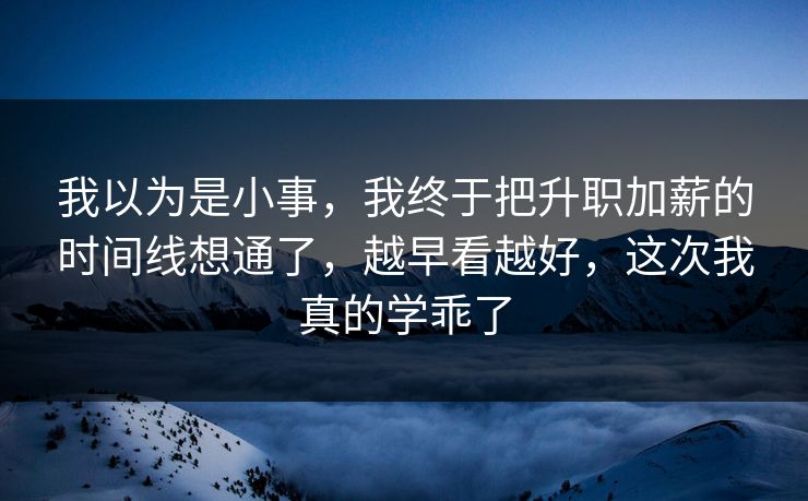 我以为是小事,我终于把升职加薪的时间线想通了,越早看越好,这次我真的学乖了 我以为是小事,我终于把升职加薪的时间线想通了,越早看越好,这次我真的学乖了