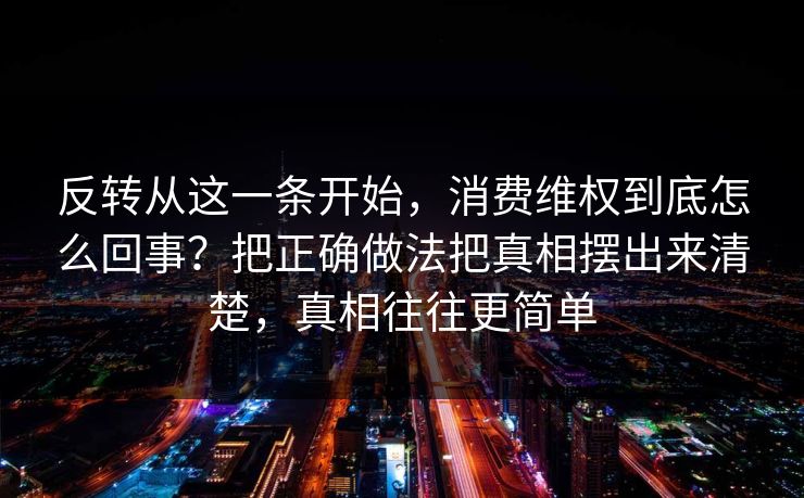 反转从这一条开始,消费维权到底怎么回事?把正确做法把真相摆出来清楚,真相往往更简单 反转从这一条开始,消费维权到底怎么回事?把正确做法把真相摆出来清楚,真相往往更简单