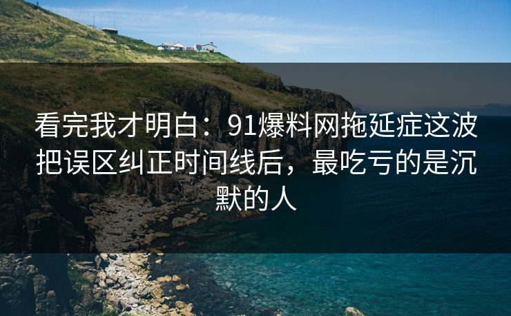 看完我才明白：91爆料网拖延症这波把误区纠正时间线后，最吃亏的是沉默的人