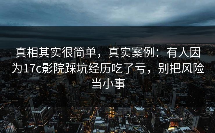 真相其实很简单，真实案例：有人因为17c影院踩坑经历吃了亏，别把风险当小事