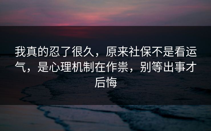 我真的忍了很久，原来社保不是看运气，是心理机制在作祟，别等出事才后悔