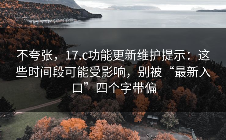 不夸张,17.c功能更新维护提示:这些时间段可能受影响,别被“最新入口”四个字带偏 不夸张,17.c功能更新维护提示:这些时间段可能受影响,别被“最新入口”四个字带偏