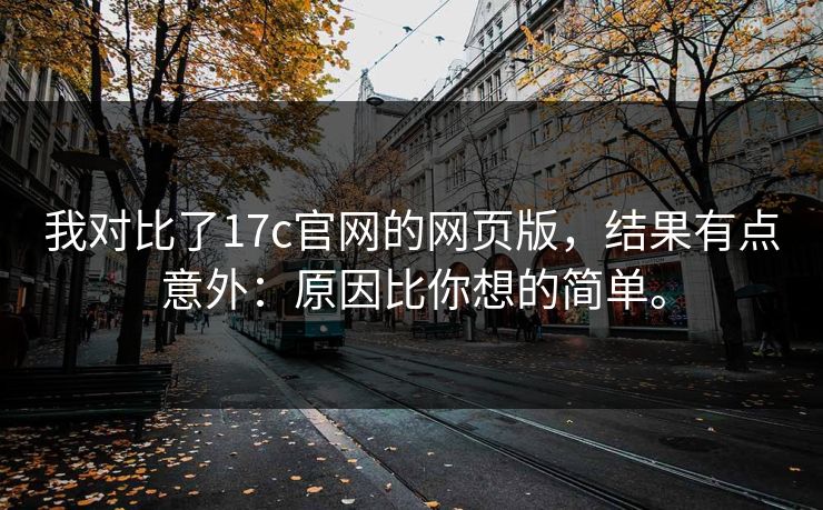 我对比了17c官网的网页版，结果有点意外：原因比你想的简单。