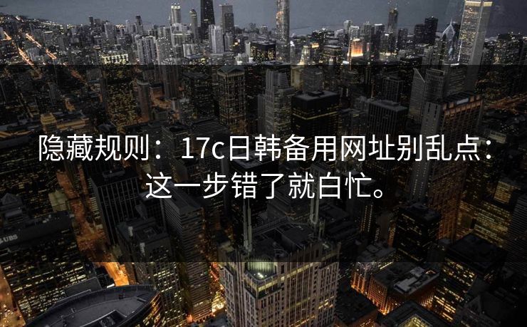 隐藏规则:17c日韩备用网址别乱点:这一步错了就白忙。 隐藏规则:17c日韩备用网址别乱点:这一步错了就白忙。