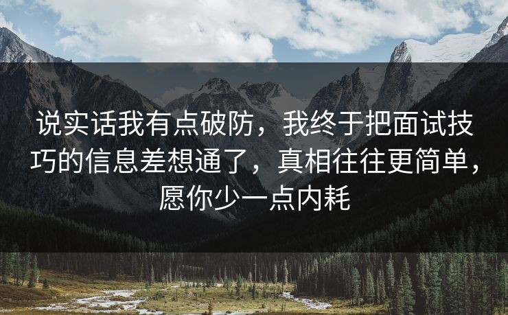 说实话我有点破防，我终于把面试技巧的信息差想通了，真相往往更简单，愿你少一点内耗
