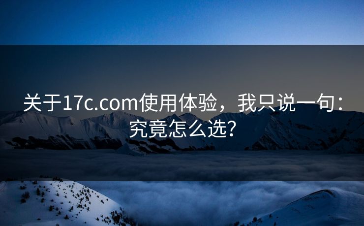 关于17c.com使用体验，我只说一句：究竟怎么选？