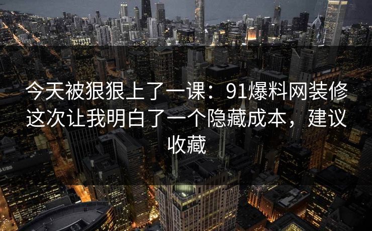 今天被狠狠上了一课:91爆料网装修这次让我明白了一个隐藏成本,建议收藏 今天被狠狠上了一课:91爆料网装修这次让我明白了一个隐藏成本,建议收藏