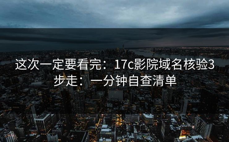 这次一定要看完：17c影院域名核验3步走：一分钟自查清单