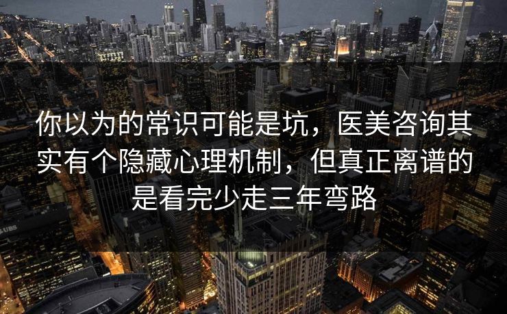 你以为的常识可能是坑,医美咨询其实有个隐藏心理机制,但真正离谱的是看完少走三年弯路 你以为的常识可能是坑,医美咨询其实有个隐藏心理机制,但真正离谱的是看完少走三年弯路