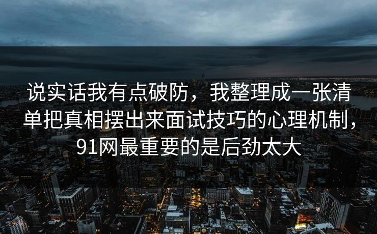 说实话我有点破防,我整理成一张清单把真相摆出来面试技巧的心理机制,91网最重要的是后劲太大 说实话我有点破防,我整理成一张清单把真相摆出来面试技巧的心理机制,91网最重要的是后劲太大