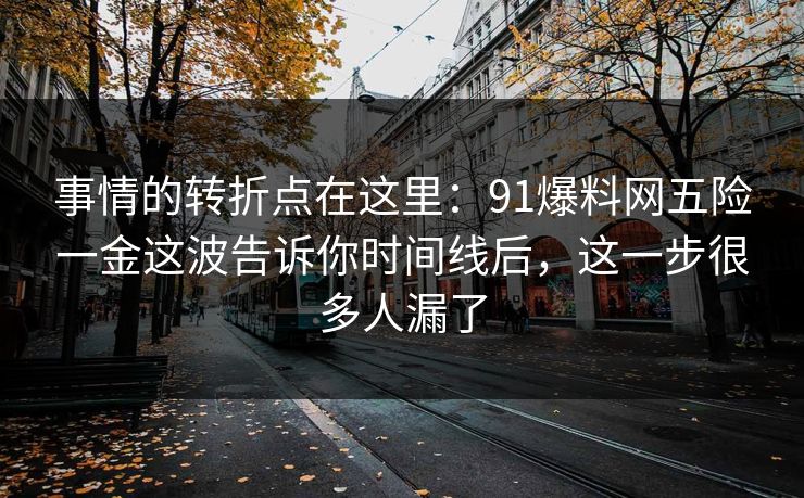 事情的转折点在这里：91爆料网五险一金这波告诉你时间线后，这一步很多人漏了