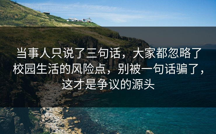 当事人只说了三句话，大家都忽略了校园生活的风险点，别被一句话骗了，这才是争议的源头
