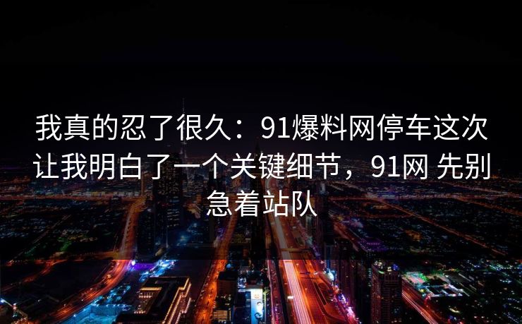 我真的忍了很久：91爆料网停车这次让我明白了一个关键细节，91网 先别急着站队