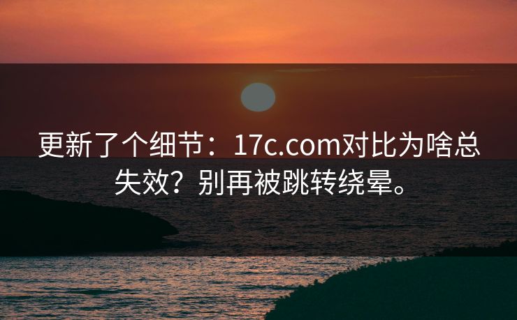 更新了个细节:17c.com对比为啥总失效?别再被跳转绕晕。 更新了个细节:17c.com对比为啥总失效?别再被跳转绕晕。