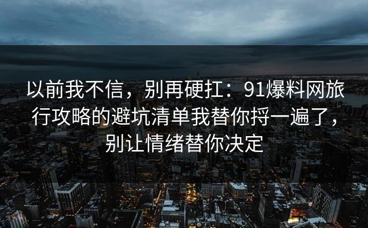 以前我不信,别再硬扛:91爆料网旅行攻略的避坑清单我替你捋一遍了,别让情绪替你决定 以前我不信,别再硬扛:91爆料网旅行攻略的避坑清单我替你捋一遍了,别让情绪替你决定
