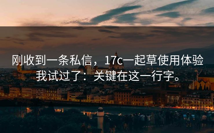 刚收到一条私信，17c一起草使用体验我试过了：关键在这一行字。
