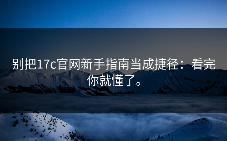 别把17c官网新手指南当成捷径:看完你就懂了。 别把17c官网新手指南当成捷径:看完你就懂了。