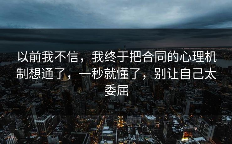 以前我不信,我终于把合同的心理机制想通了,一秒就懂了,别让自己太委屈 以前我不信,我终于把合同的心理机制想通了,一秒就懂了,别让自己太委屈