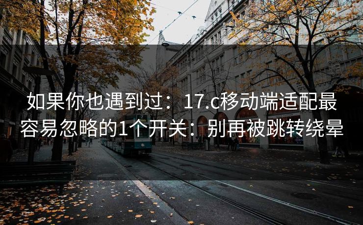 如果你也遇到过:17.c移动端适配最容易忽略的1个开关:别再被跳转绕晕 如果你也遇到过:17.c移动端适配最容易忽略的1个开关:别再被跳转绕晕