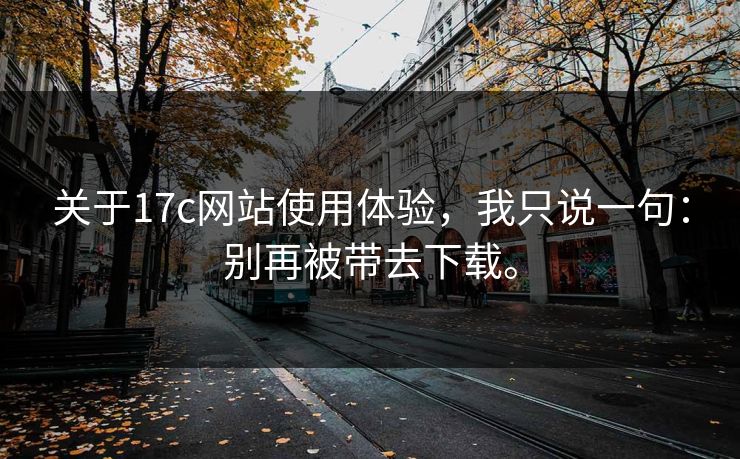 关于17c网站使用体验，我只说一句：别再被带去下载。
