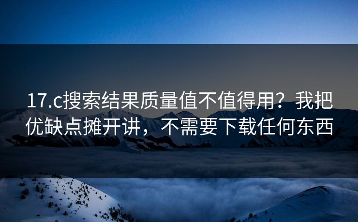 17.c搜索结果质量值不值得用?我把优缺点摊开讲,不需要下载任何东西 17.c搜索结果质量值不值得用?我把优缺点摊开讲,不需要下载任何东西