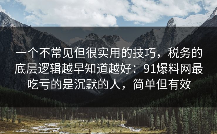 一个不常见但很实用的技巧，税务的底层逻辑越早知道越好：91爆料网最吃亏的是沉默的人，简单但有效