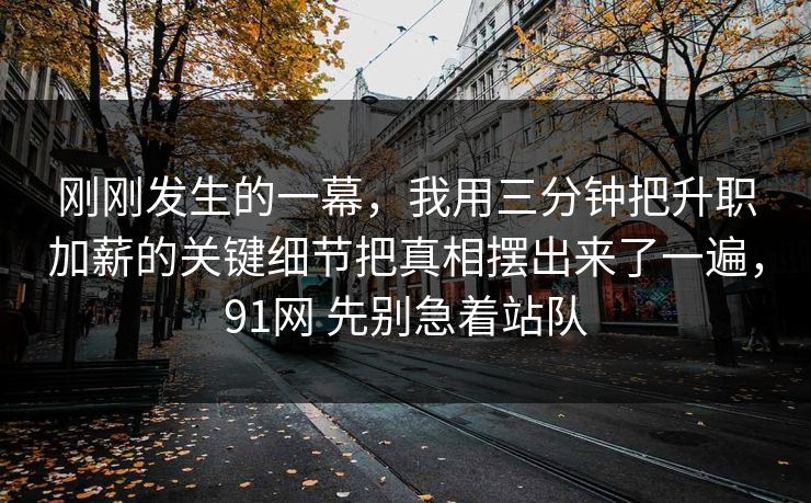 刚刚发生的一幕,我用三分钟把升职加薪的关键细节把真相摆出来了一遍,91网 先别急着站队 刚刚发生的一幕,我用三分钟把升职加薪的关键细节把真相摆出来了一遍,91网 先别急着站队