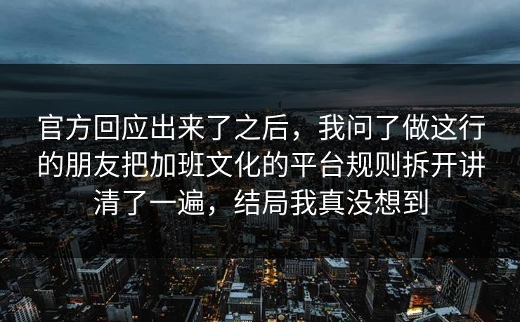 官方回应出来了之后，我问了做这行的朋友把加班文化的平台规则拆开讲清了一遍，结局我真没想到
